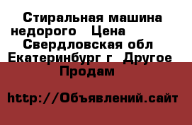 Стиральная машина недорого › Цена ­ 3 500 - Свердловская обл., Екатеринбург г. Другое » Продам   